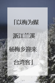 以梅为媒 浙江兰溪杨梅乡迎来台湾客