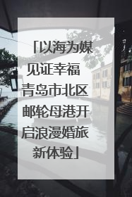 以海为媒见证幸福 青岛市北区邮轮母港开启浪漫婚旅新体验