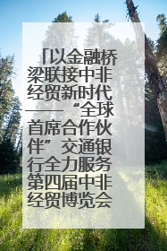 以金融桥梁联接中非经贸新时代——“全球首席合作伙伴”交通银行全力服务第四届中非经贸博览会