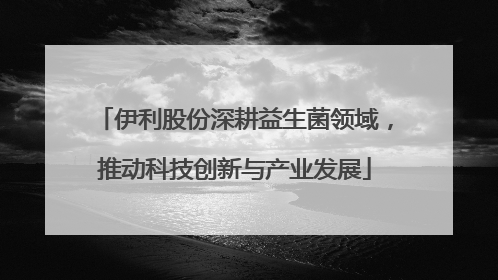 伊利股份深耕益生菌领域，推动科技创新与产业发展