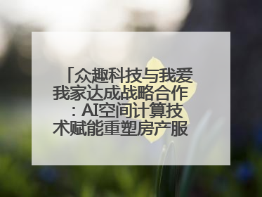 众趣科技与我爱我家达成战略合作：AI空间计算技术赋能重塑房产服务新范式
