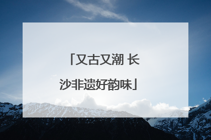 又古又潮 长沙非遗好韵味