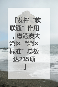 发挥“软联通”作用，粤港澳大湾区“湾区标准”总数达235项