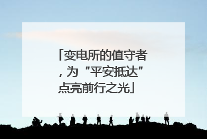 变电所的值守者，为“平安抵达”点亮前行之光