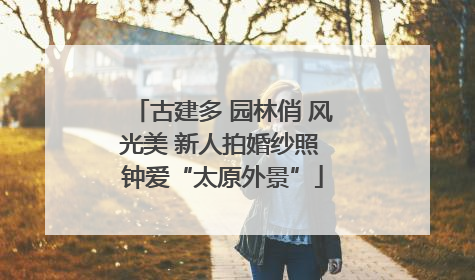 古建多 园林俏 风光美 新人拍婚纱照 钟爱“太原外景”