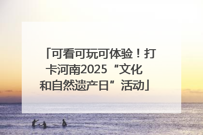 可看可玩可体验！打卡河南2025“文化和自然遗产日”活动