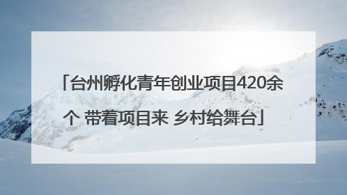 台州孵化青年创业项目420余个 带着项目来 乡村给舞台
