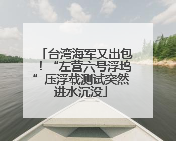 台湾海军又出包！“左营六号浮坞”压浮载测试突然进水沉没