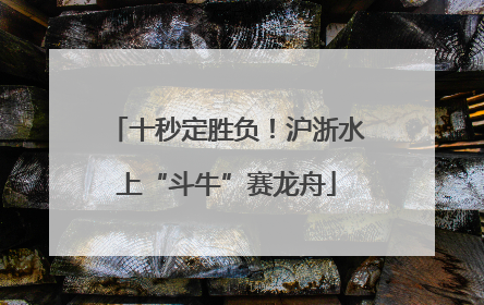十秒定胜负！沪浙水上“斗牛”赛龙舟
