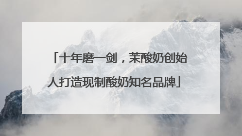 十年磨一剑，茉酸奶创始人打造现制酸奶知名品牌