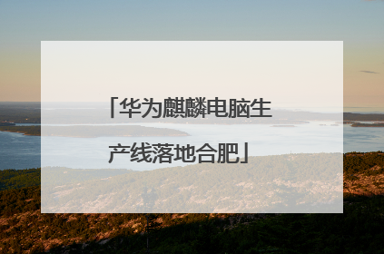 华为麒麟电脑生产线落地合肥