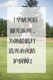 华妍光钥御光系列，为熟龄肌打造光老化防护屏障
