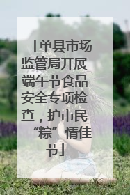 单县市场监管局开展端午节食品安全专项检查，护市民“粽”情佳节