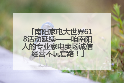 南阳家电大世界618活动延续——咱南阳人的专业家电卖场诚信经营不玩套路！