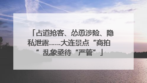 占道抢客、怂恿涉险、隐私泄露……大连景点“商拍”乱象亟待“严管”