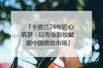 卡姿兰24年匠心筑梦：以专业彩妆赋能中国美妆市场