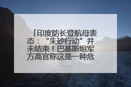 印度防长登航母表态：“朱砂行动”并未结束！巴基斯坦军方高官称这是一种危险的状况……
