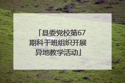 县委党校第67期科干班组织开展异地教学活动