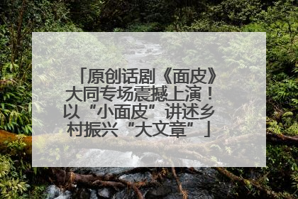 原创话剧《面皮》大同专场震撼上演！以“小面皮”讲述乡村振兴“大文章”