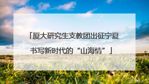 厦大研究生支教团出征宁夏 书写新时代的“山海情”