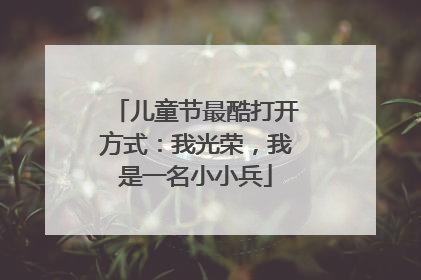 儿童节最酷打开方式：我光荣，我是一名小小兵