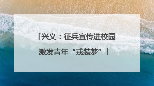 兴义：征兵宣传进校园 激发青年“戎装梦”