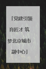 党建引领育匠才 筑梦北京城市副中心