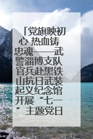党旗映初心 热血铸忠魂——武警淄博支队官兵赴黑铁山抗日武装起义纪念馆开展“七一”主题党日活动