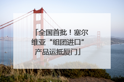 全国首批！塞尔维亚“组团进口”产品运抵厦门