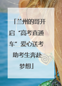 兰州的哥开启“高考直通车”爱心送考 助考生奔赴梦想