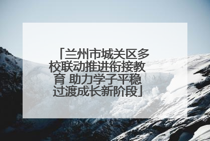兰州市城关区多校联动推进衔接教育 助力学子平稳过渡成长新阶段