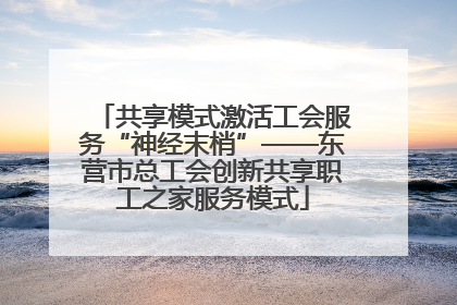 共享模式激活工会服务“神经末梢”——东营市总工会创新共享职工之家服务模式