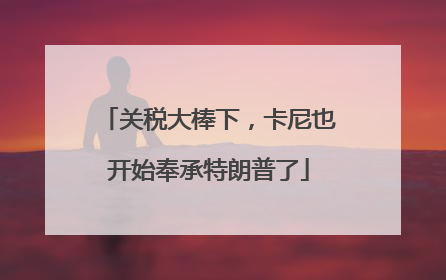 关税大棒下，卡尼也开始奉承特朗普了