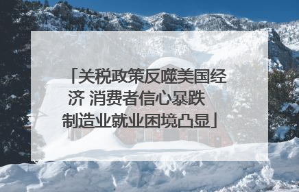 关税政策反噬美国经济 消费者信心暴跌 制造业就业困境凸显