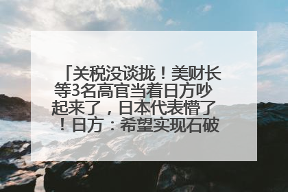 关税没谈拢！美财长等3名高官当着日方吵起来了，日本代表懵了！日方：希望实现石破茂与特朗普的会晤