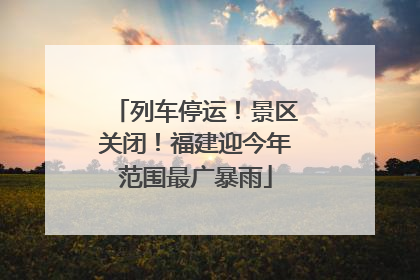 列车停运！景区关闭！福建迎今年范围最广暴雨