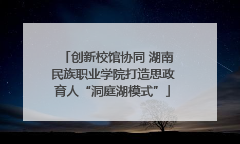 创新校馆协同 湖南民族职业学院打造思政育人“洞庭湖模式”
