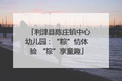 利津县陈庄镇中心幼儿园：“粽”情体验 “粽”享童趣