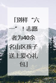 别样“六一”！志愿者为40余名山区孩子送上爱心礼包