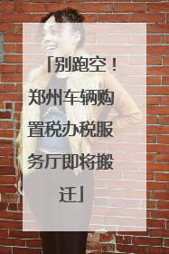 别跑空！郑州车辆购置税办税服务厅即将搬迁