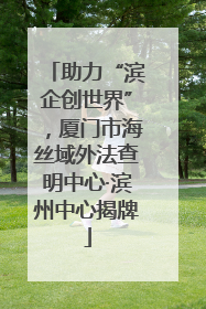 助力“滨企创世界”，厦门市海丝域外法查明中心·滨州中心揭牌