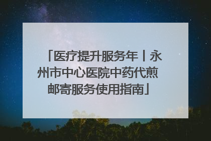 医疗提升服务年丨永州市中心医院中药代煎邮寄服务使用指南