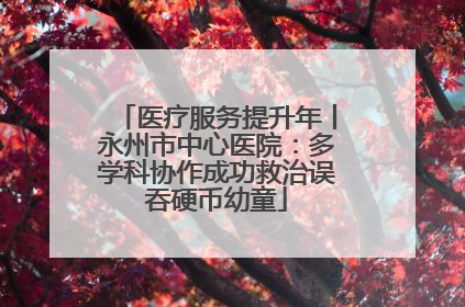 医疗服务提升年丨永州市中心医院：多学科协作成功救治误吞硬币幼童