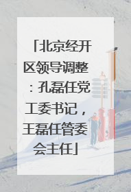 北京经开区领导调整：孔磊任党工委书记，王磊任管委会主任