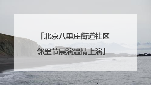 北京八里庄街道社区邻里节展演温情上演