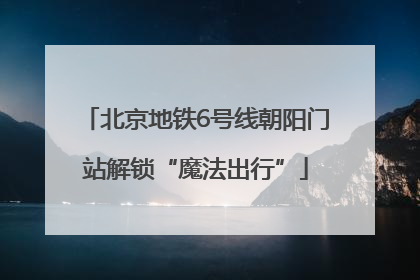北京地铁6号线朝阳门站解锁“魔法出行”