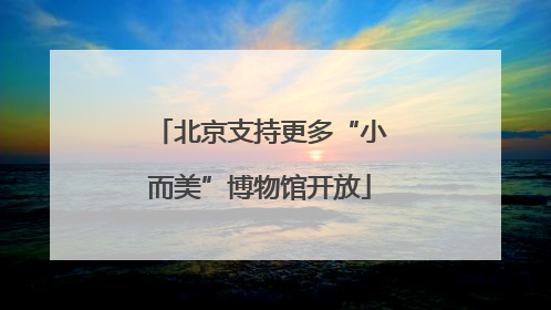 北京支持更多“小而美”博物馆开放