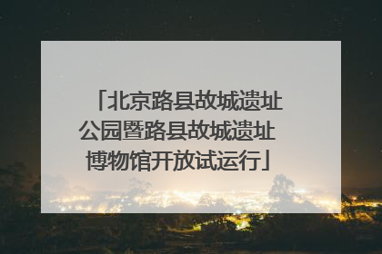 北京路县故城遗址公园暨路县故城遗址博物馆开放试运行