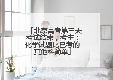 北京高考第三天考试结束，考生：化学试题比已考的其他科简单
