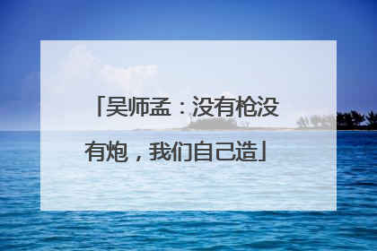 吴师孟：没有枪没有炮，我们自己造